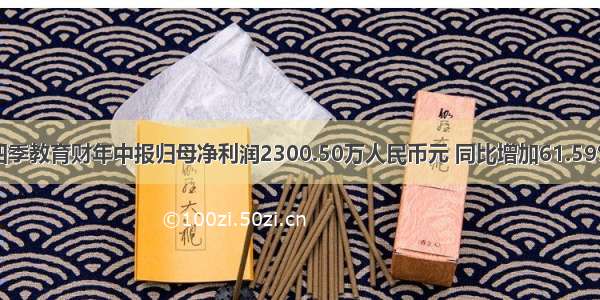 四季教育财年中报归母净利润2300.50万人民币元 同比增加61.59%