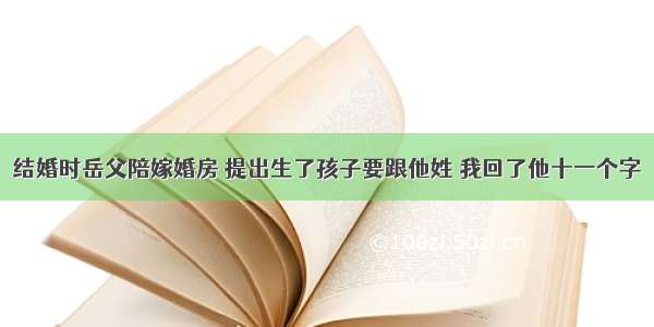 结婚时岳父陪嫁婚房 提出生了孩子要跟他姓 我回了他十一个字