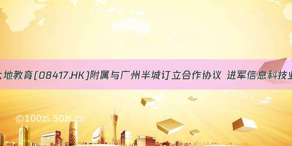 大地教育(08417.HK)附属与广州半城订立合作协议 进军信息科技业