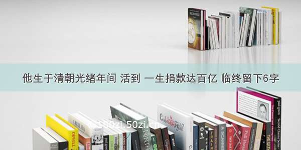 他生于清朝光绪年间 活到 一生捐款达百亿 临终留下6字