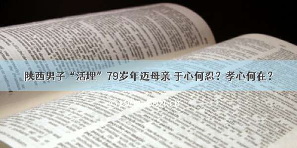 陕西男子“活埋”79岁年迈母亲 于心何忍？孝心何在？