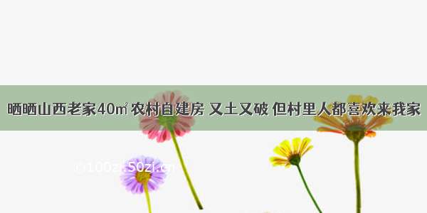 晒晒山西老家40㎡农村自建房 又土又破 但村里人都喜欢来我家