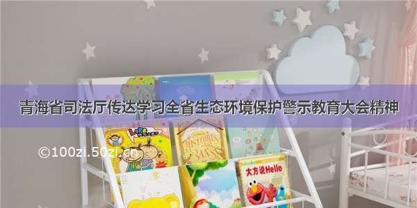 青海省司法厅传达学习全省生态环境保护警示教育大会精神