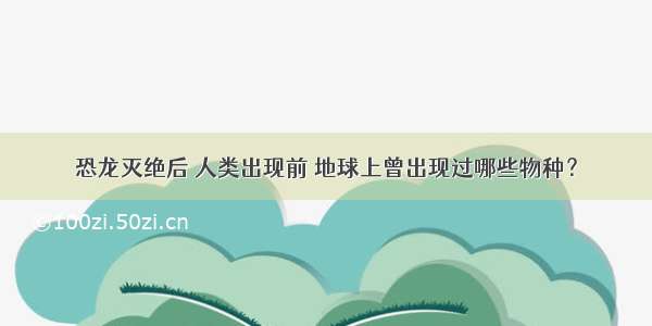 恐龙灭绝后 人类出现前 地球上曾出现过哪些物种？