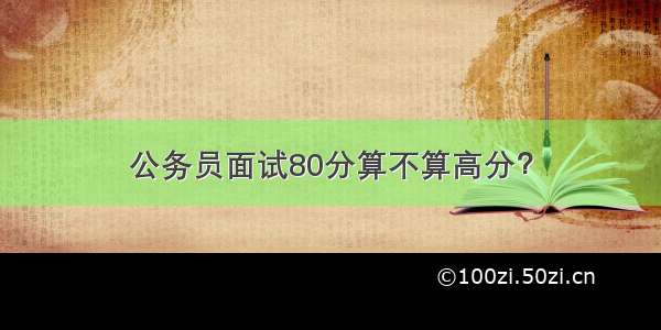 公务员面试80分算不算高分？