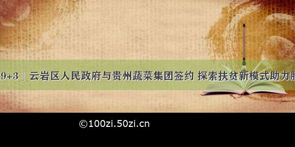 「聚焦9+3」云岩区人民政府与贵州蔬菜集团签约 探索扶贫新模式助力脱贫攻坚