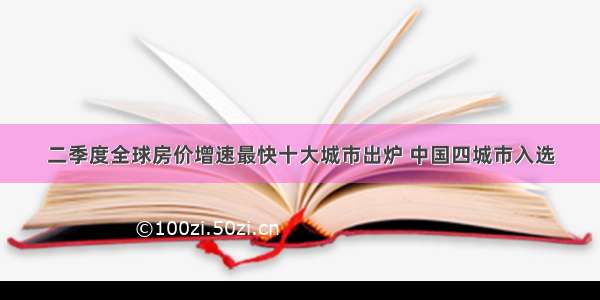 二季度全球房价增速最快十大城市出炉 中国四城市入选