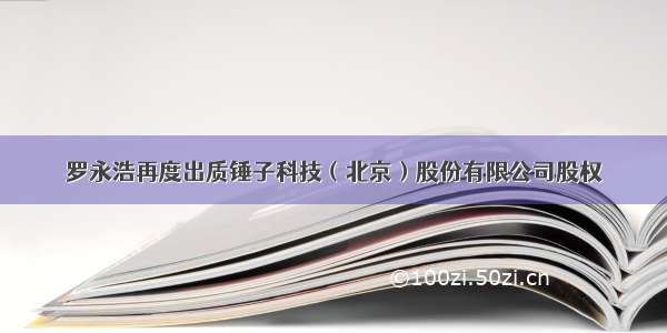 罗永浩再度出质锤子科技（北京）股份有限公司股权