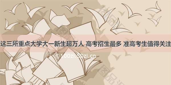 这三所重点大学大一新生超万人 高考招生最多 准高考生值得关注