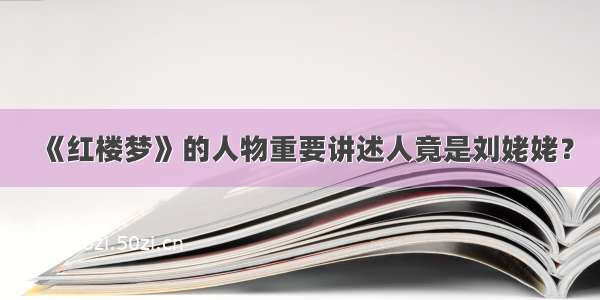 《红楼梦》的人物重要讲述人竟是刘姥姥？