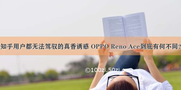 知乎用户都无法驾驭的真香诱惑 OPPO Reno Ace到底有何不同？