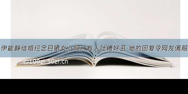 伊能静结婚纪念日晒女儿照片有人吐槽好丑 她的回复令网友佩服