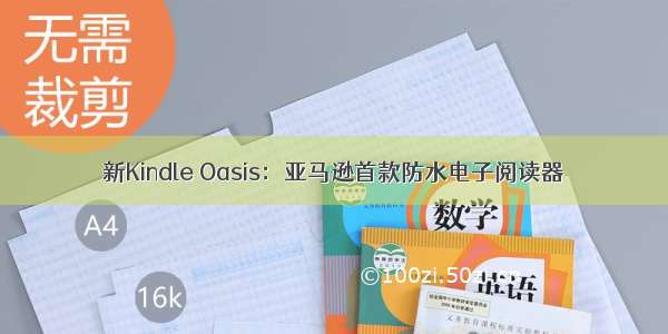 新Kindle Oasis：亚马逊首款防水电子阅读器