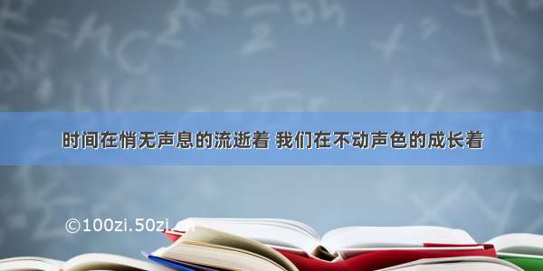 时间在悄无声息的流逝着 我们在不动声色的成长着