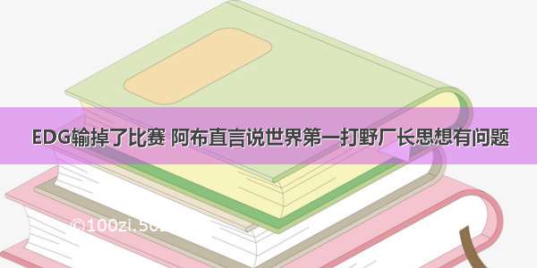 EDG输掉了比赛 阿布直言说世界第一打野厂长思想有问题