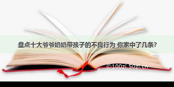 盘点十大爷爷奶奶带孩子的不良行为 你家中了几条？