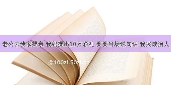 老公去我家提亲 我妈提出10万彩礼 婆婆当场说句话 我哭成泪人