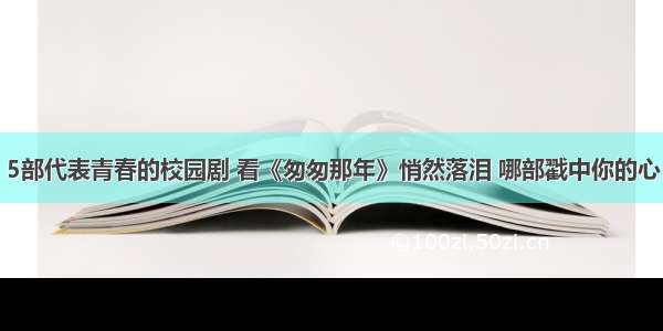 5部代表青春的校园剧 看《匆匆那年》悄然落泪 哪部戳中你的心