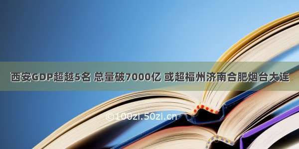 西安GDP超越5名 总量破7000亿 或超福州济南合肥烟台大连