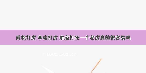 武松打虎 李逵打虎 难道打死一个老虎真的很容易吗