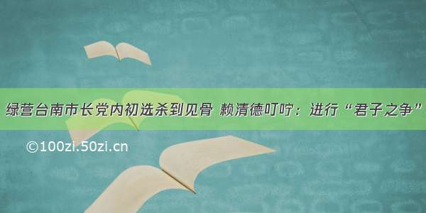 绿营台南市长党内初选杀到见骨 赖清德叮咛：进行“君子之争”