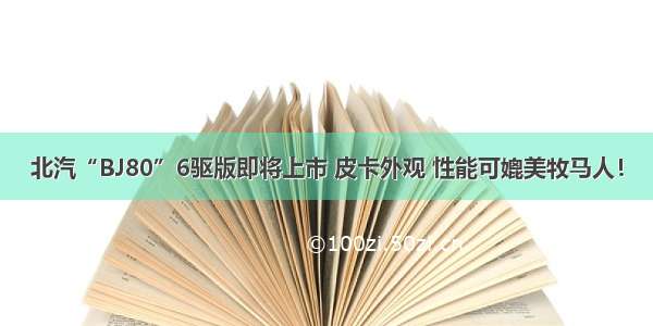 北汽“BJ80”6驱版即将上市 皮卡外观 性能可媲美牧马人！