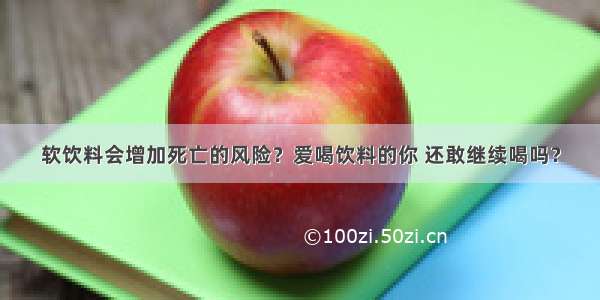 软饮料会增加死亡的风险？爱喝饮料的你 还敢继续喝吗？