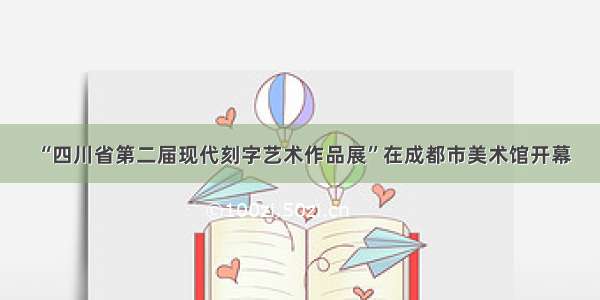 “四川省第二届现代刻字艺术作品展”在成都市美术馆开幕
