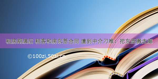 租房期满后 租客和房东签合同 遭到中介刁难：把东西搬走廊