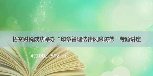 悟空财税成功举办“印章管理法律风险防范”专题讲座