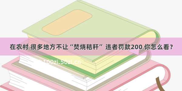 在农村 很多地方不让“焚烧秸秆” 违者罚款200 你怎么看？