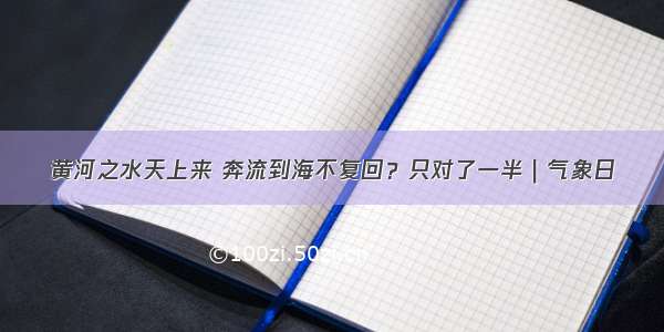 黄河之水天上来 奔流到海不复回？只对了一半｜气象日