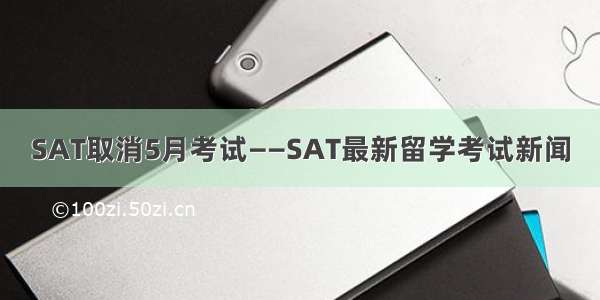 SAT取消5月考试——SAT最新留学考试新闻