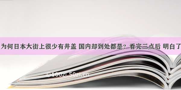 为何日本大街上很少有井盖 国内却到处都是？看完三点后 明白了