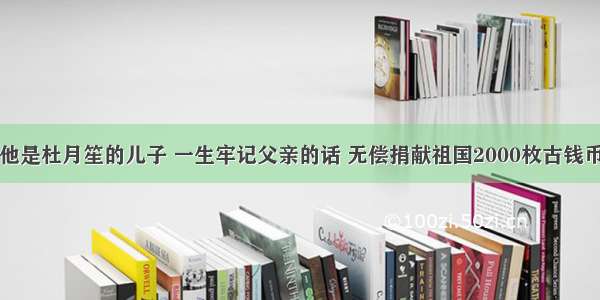 他是杜月笙的儿子 一生牢记父亲的话 无偿捐献祖国2000枚古钱币