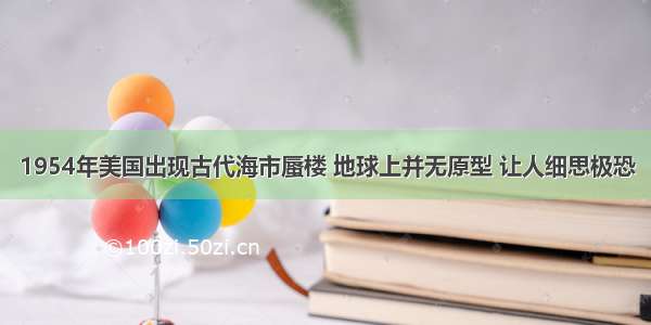 1954年美国出现古代海市蜃楼 地球上并无原型 让人细思极恐