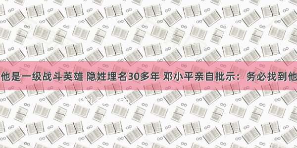 他是一级战斗英雄 隐姓埋名30多年 邓小平亲自批示：务必找到他