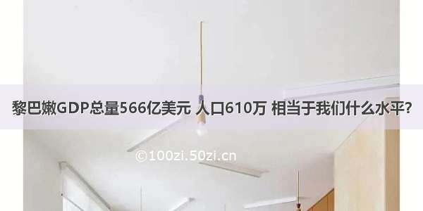 黎巴嫩GDP总量566亿美元 人口610万 相当于我们什么水平？