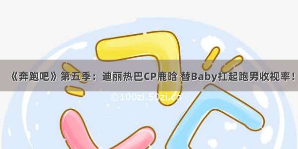 《奔跑吧》第五季：迪丽热巴CP鹿晗 替Baby扛起跑男收视率！