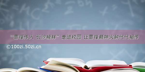 “雷锋传人 长沙榜样”走进校园 让雷锋精神火种代代相传