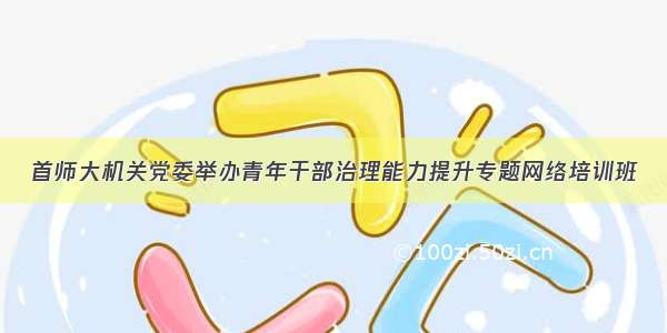 首师大机关党委举办青年干部治理能力提升专题网络培训班