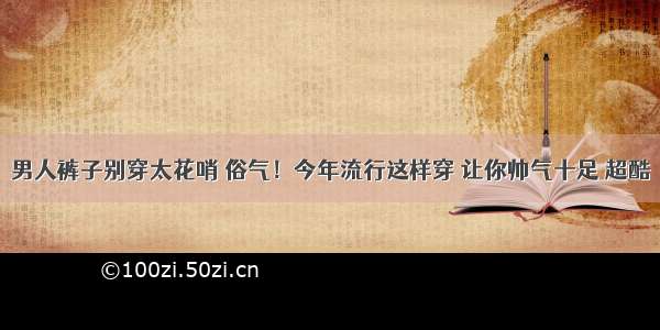 男人裤子别穿太花哨 俗气！今年流行这样穿 让你帅气十足 超酷