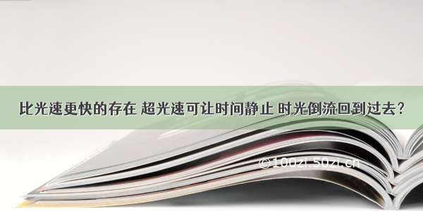 比光速更快的存在 超光速可让时间静止 时光倒流回到过去？