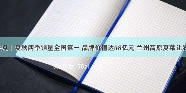 「爱兰州午点」夏秋两季销量全国第一 品牌价值达58亿元 兰州高原夏菜让农民的钱袋子