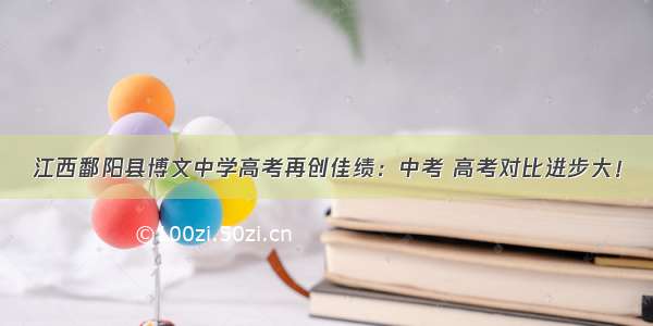 江西鄱阳县博文中学高考再创佳绩：中考 高考对比进步大！