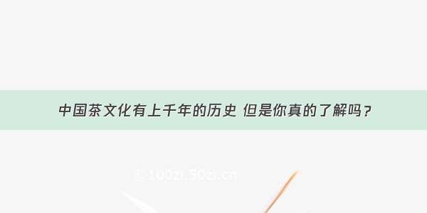 中国茶文化有上千年的历史 但是你真的了解吗？