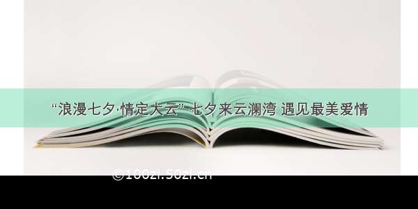 “浪漫七夕·情定大云” 七夕来云澜湾 遇见最美爱情