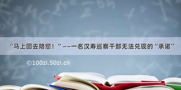 “马上回去陪您！”——一名汉寿巡察干部无法兑现的“承诺”