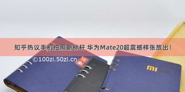 知乎热议手机拍照新标杆 华为Mate20超震撼样张放出！