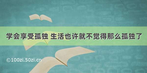 学会享受孤独 生活也许就不觉得那么孤独了